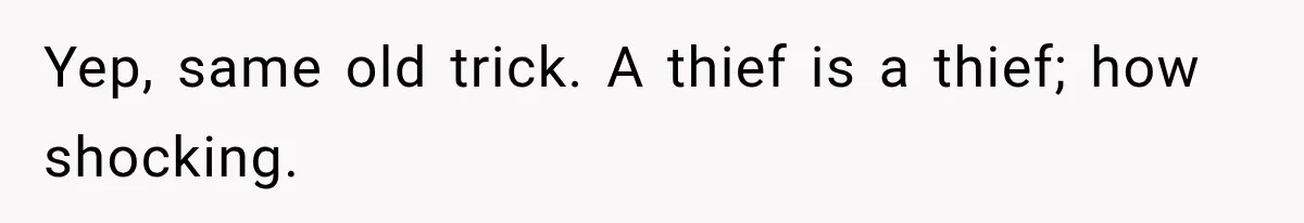 Yep, same old trick. A thief is a thief; how shocking.