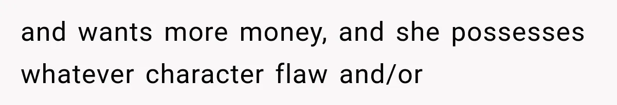 and wants more money, and she possesses whatever character flaw and/or