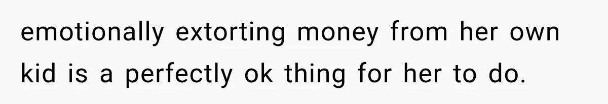 emotionally extorting money from her own kid is a perfectly ok thing for her to do.