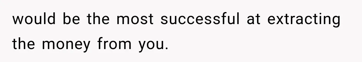 would be the most successful at extracting the money from you.