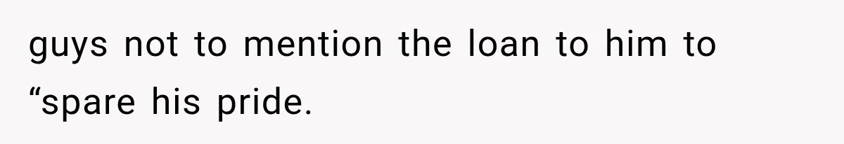 guys not to mention the loan to him to “spare his pride.