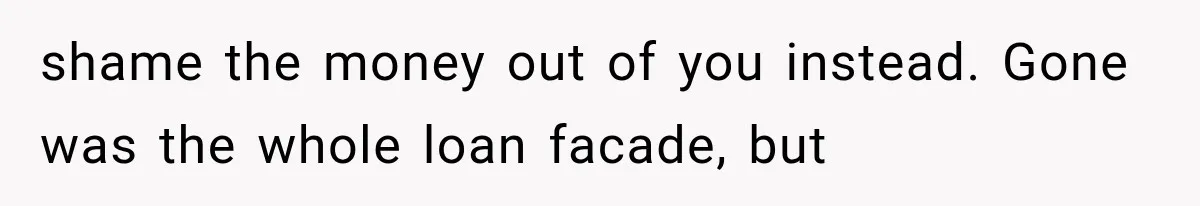 shame the money out of you instead. Gone was the whole loan facade, but