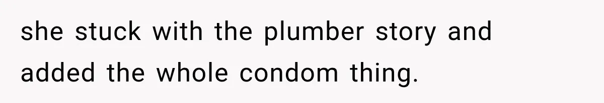 she stuck with the plumber story and added the whole condom thing.