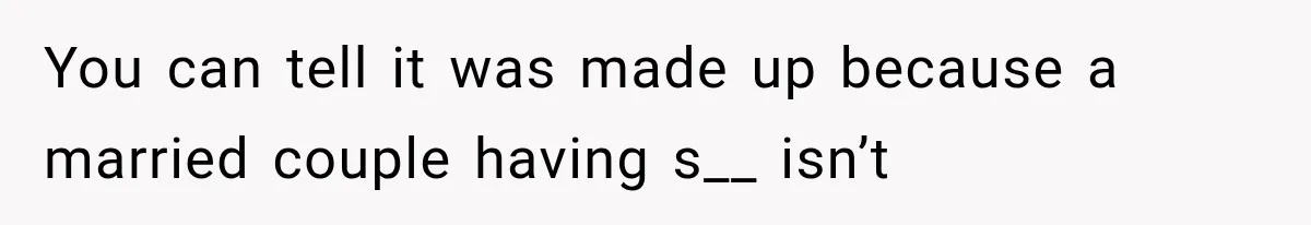You can tell it was made up because a married couple having s__ isn’t