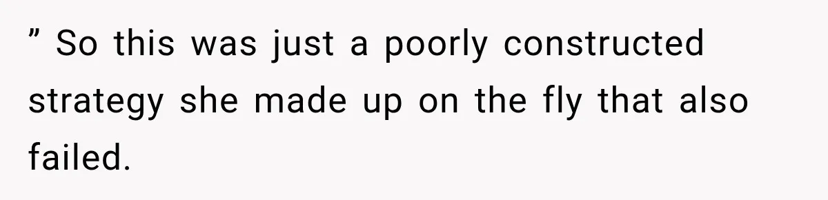 ” So this was just a poorly constructed strategy she made up on the fly that also failed.