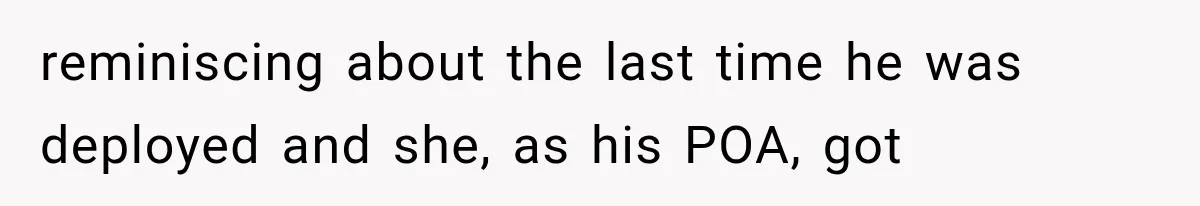 reminiscing about the last time he was deployed and she, as his POA, got