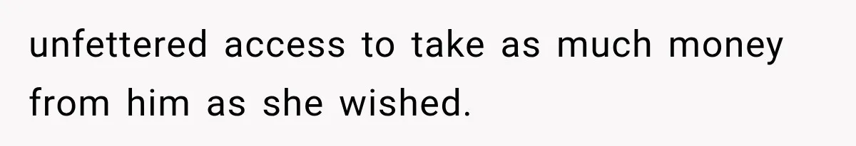 unfettered access to take as much money from him as she wished.