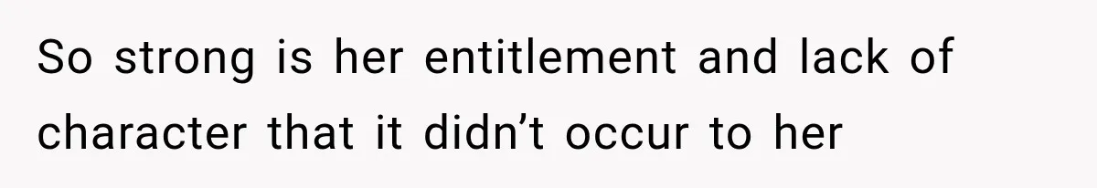 So strong is her entitlement and lack of character that it didn’t occur to her