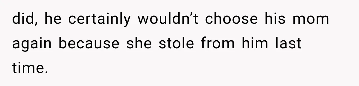 did, he certainly wouldn’t choose his mom again because she stole from him last time.