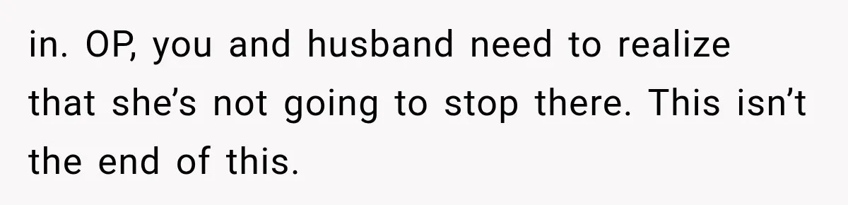 in. OP, you and husband need to realize that she’s not going to stop there. This isn’t the end of this.