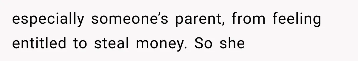 especially someone’s parent, from feeling entitled to steal money. So she