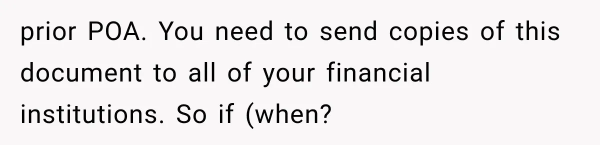 prior POA. You need to send copies of this document to all of your financial institutions. So if (when?