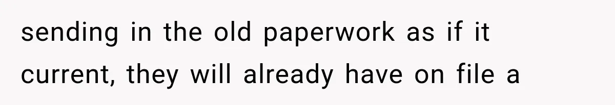 sending in the old paperwork as if it current, they will already have on file a