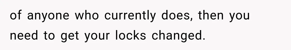 of anyone who currently does, then you need to get your locks changed.