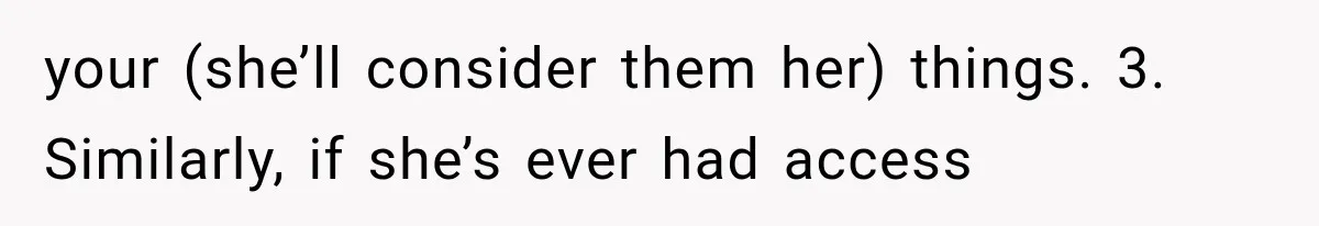 your (she’ll consider them her) things. 3. Similarly, if she’s ever had access