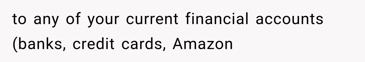 to any of your current financial accounts (banks, credit cards, Amazon