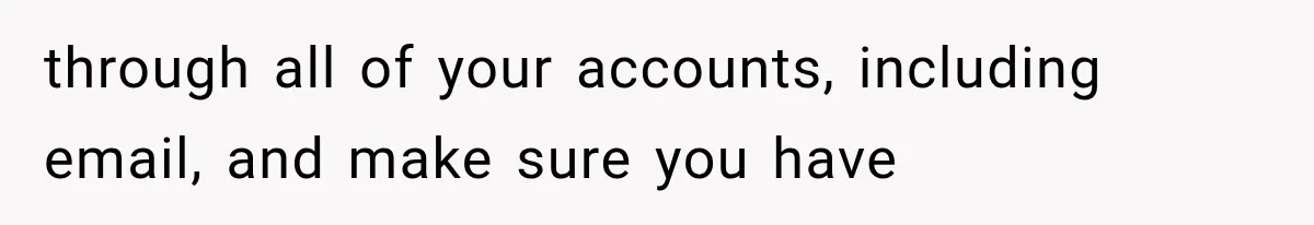 through all of your accounts, including email, and make sure you have