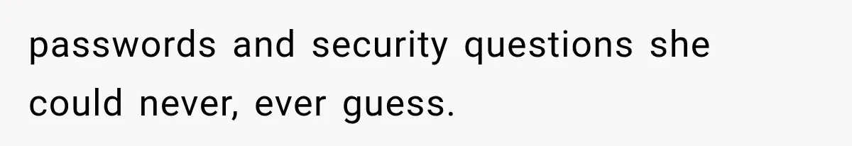 passwords and security questions she could never, ever guess.