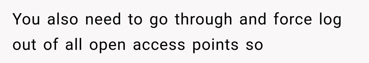 You also need to go through and force log out of all open access points so