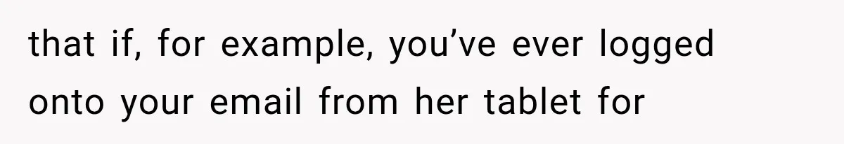 that if, for example, you’ve ever logged onto your email from her tablet for