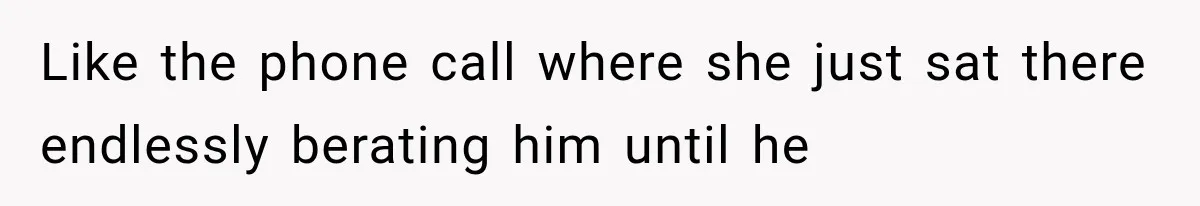 Like the phone call where she just sat there endlessly berating him until he