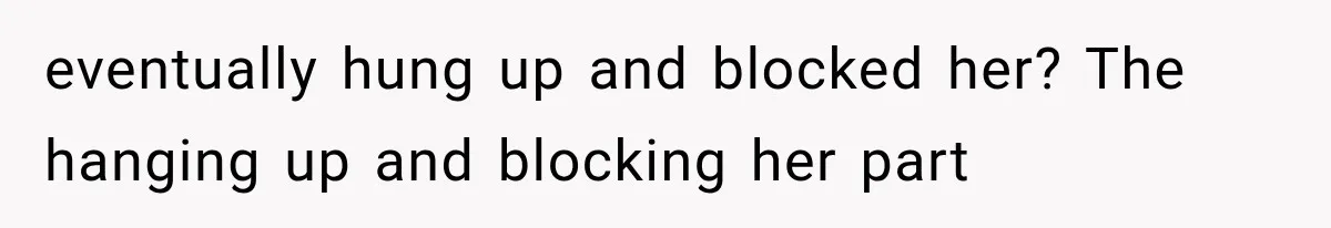 eventually hung up and blocked her? The hanging up and blocking her part