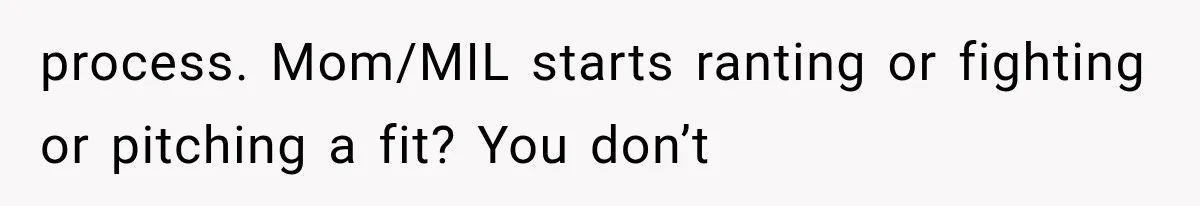 process. Mom/MIL starts ranting or fighting or pitching a fit? You don’t