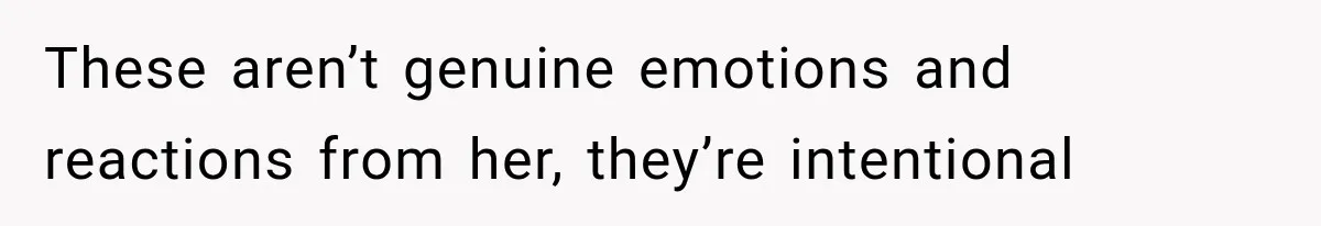 These aren’t genuine emotions and reactions from her, they’re intentional