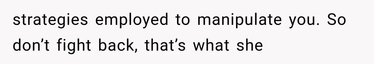 strategies employed to manipulate you. So don’t fight back, that’s what she