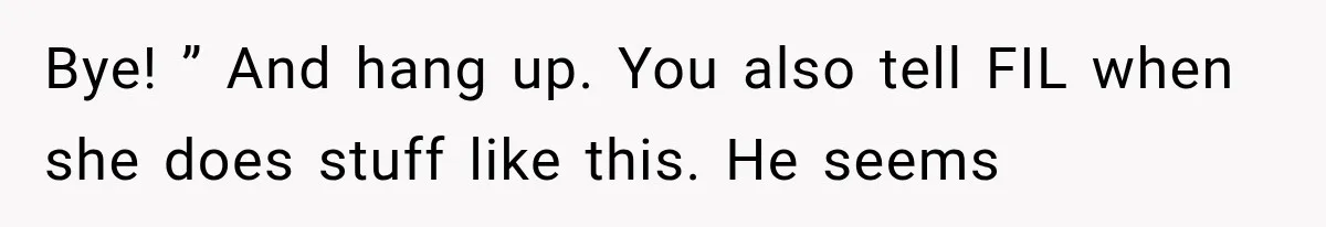 Bye! ” And hang up. You also tell FIL when she does stuff like this. He seems