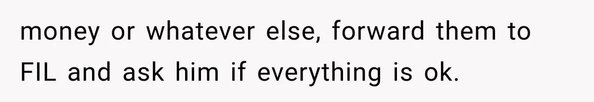 money or whatever else, forward them to FIL and ask him if everything is ok.