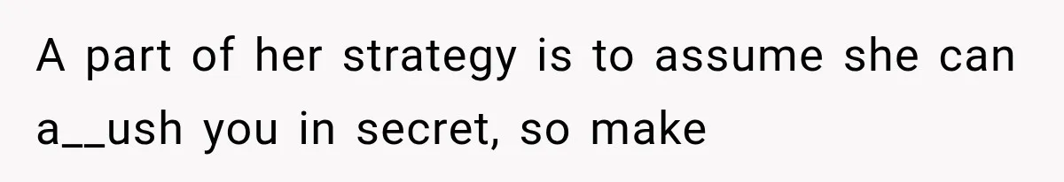 A part of her strategy is to assume she can a__ush you in secret, so make