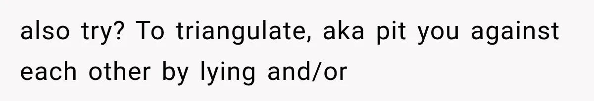 also try? To triangulate, aka pit you against each other by lying and/or