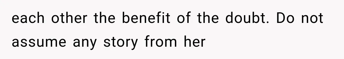 each other the benefit of the doubt. Do not assume any story from her