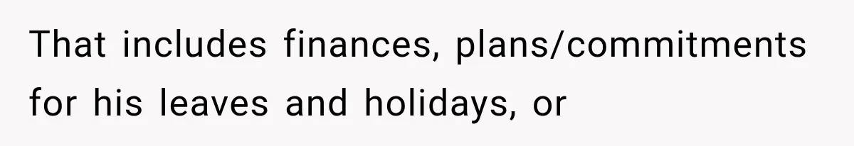 That includes finances, plans/commitments for his leaves and holidays, or