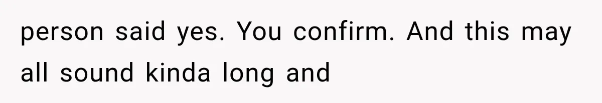 person said yes. You confirm. And this may all sound kinda long and