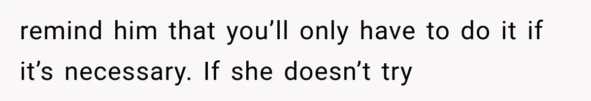 remind him that you’ll only have to do it if it’s necessary. If she doesn’t try