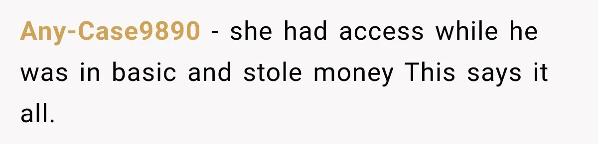 Any-Case9890 − she had access while he was in basic and stole money This says it all.