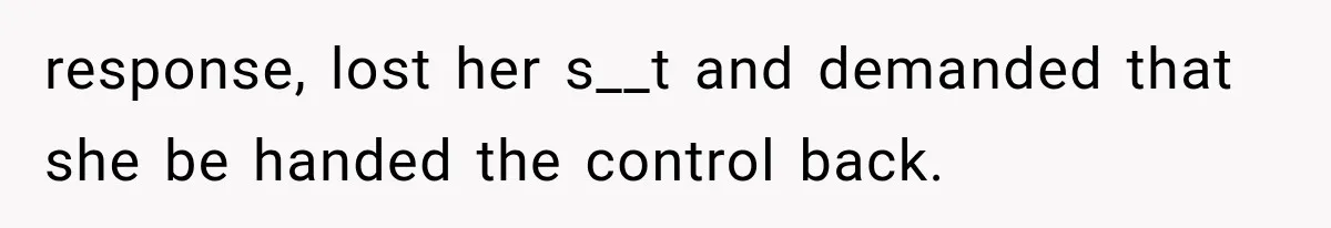 response, lost her s__t and demanded that she be handed the control back.