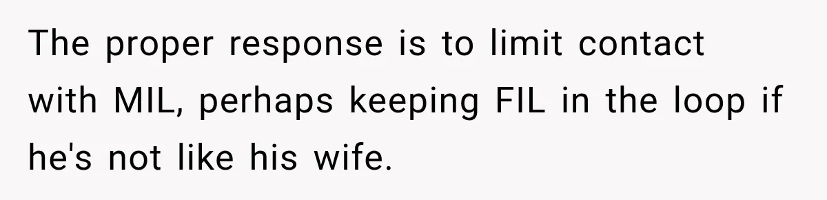 The proper response is to limit contact with MIL, perhaps keeping FIL in the loop if he's not like his wife.