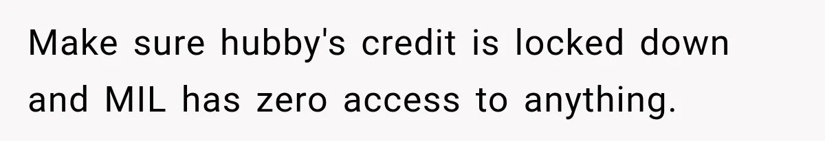 Make sure hubby's credit is locked down and MIL has zero access to anything.