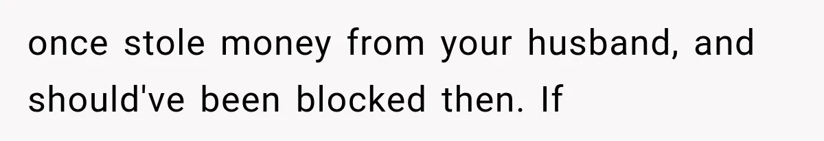 once stole money from your husband, and should've been blocked then. If