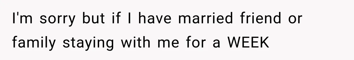 I'm sorry but if I have married friend or family staying with me for a WEEK