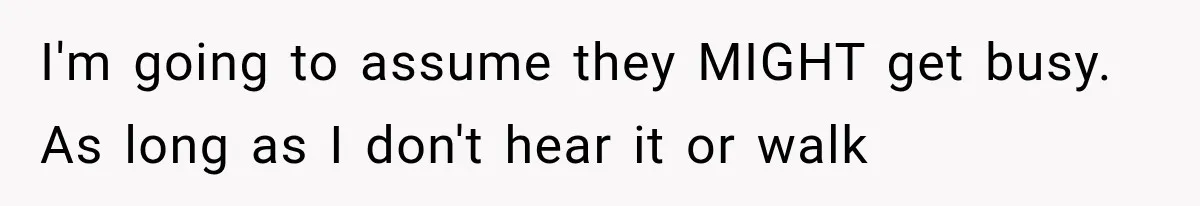 I'm going to assume they MIGHT get busy. As long as I don't hear it or walk