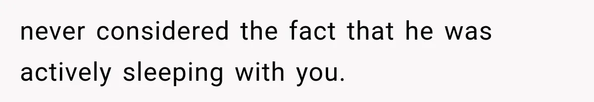 never considered the fact that he was actively sleeping with you.