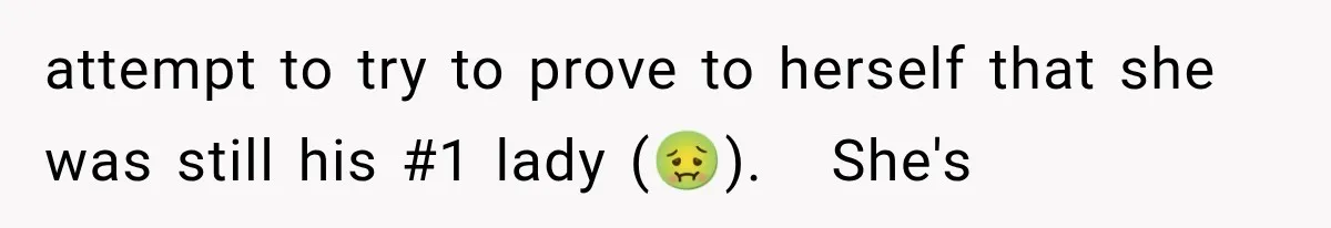 attempt to try to prove to herself that she was still his #1 lady (🤢).   She's