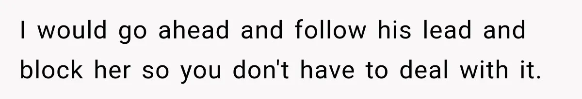 I would go ahead and follow his lead and block her so you don't have to deal with it.