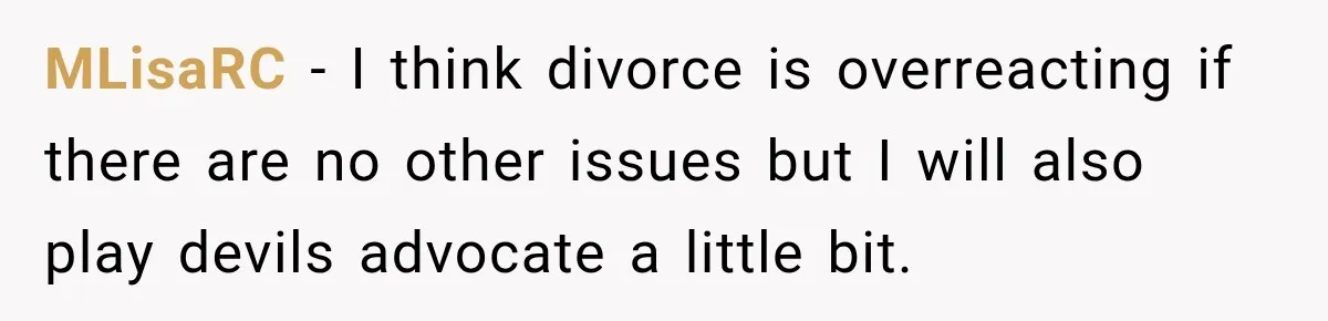 MLisaRC − I think divorce is overreacting if there are no other issues but I will also play devils advocate a little bit.