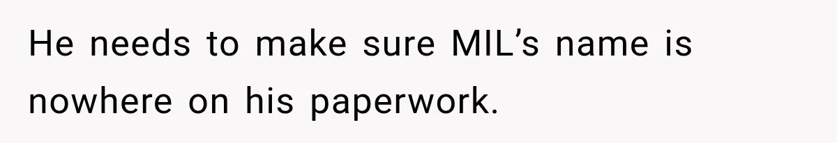 He needs to make sure MIL’s name is nowhere on his paperwork.