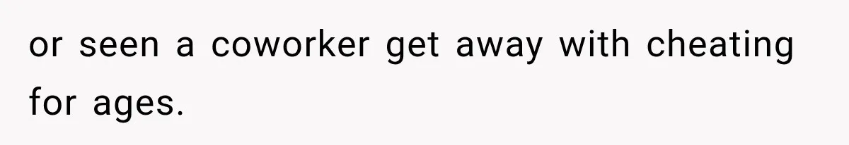 or seen a coworker get away with cheating for ages.